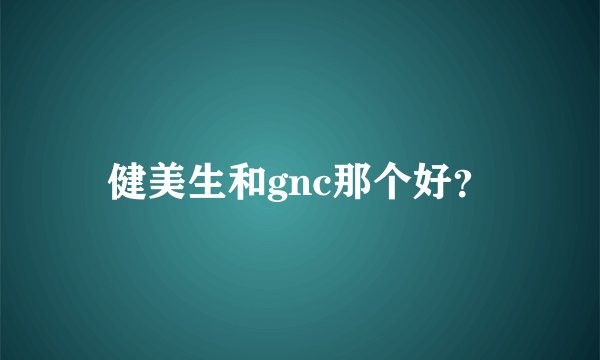 健美生和gnc那个好？