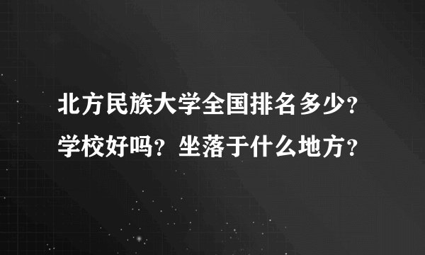 北方民族大学全国排名多少？学校好吗？坐落于什么地方？