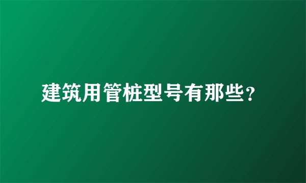 建筑用管桩型号有那些？