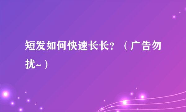 短发如何快速长长？（广告勿扰~）