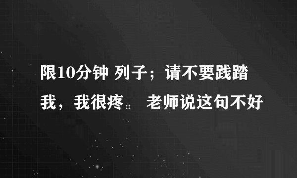 限10分钟 列子；请不要践踏我，我很疼。 老师说这句不好
