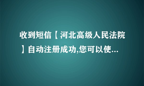 收到短信【河北高级人民法院】自动注册成功,您可以使用该账号登录诉讼无忧网 真的假的