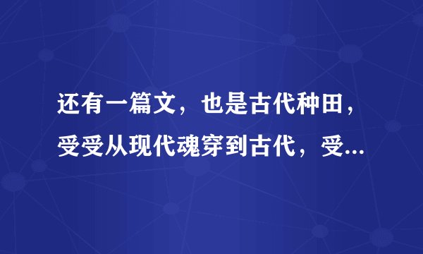 还有一篇文，也是古代种田，受受从现代魂穿到古代，受受原身是某个大官的宠，大官不要了给他一个村里的一
