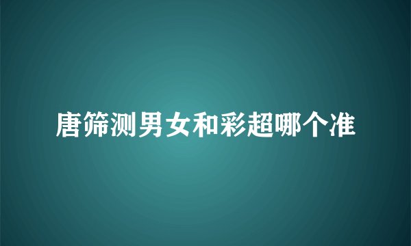 唐筛测男女和彩超哪个准