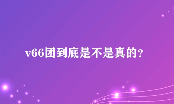 v66团到底是不是真的？