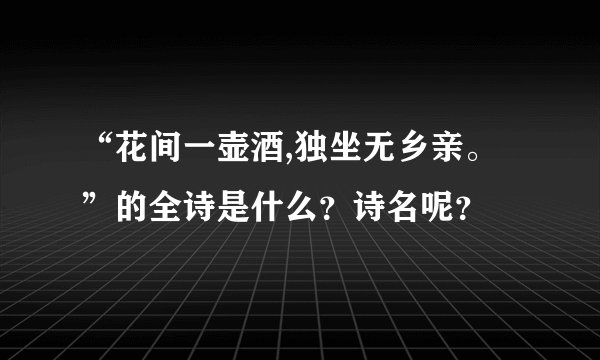“花间一壶酒,独坐无乡亲。”的全诗是什么？诗名呢？