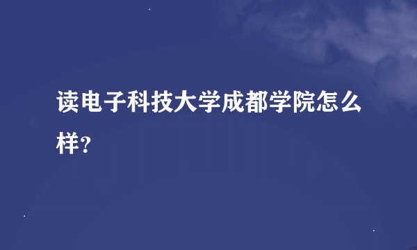 读电子科技大学成都学院怎么样？