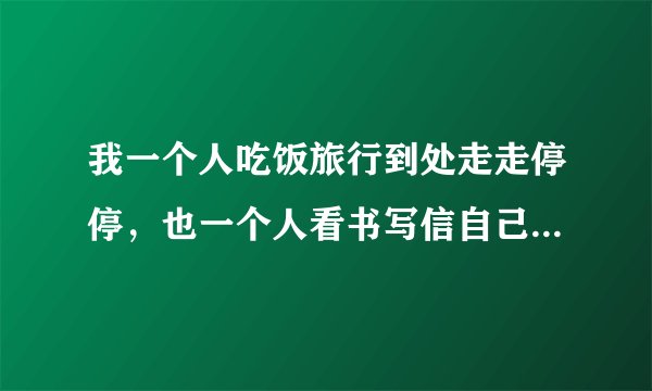 我一个人吃饭旅行到处走走停停，也一个人看书写信自己对话谈心。是什么歌的歌词？这首歌表达的什么啊？
