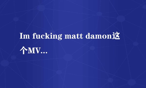 Im fucking matt damon这个MV超牛B，但是我想知道这首歌是不是翻唱自其它歌？
