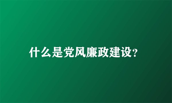 什么是党风廉政建设？