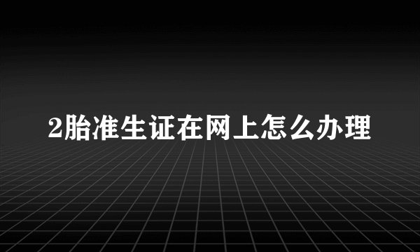 2胎准生证在网上怎么办理