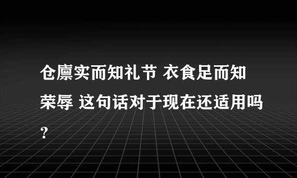 仓廪实而知礼节 衣食足而知荣辱 这句话对于现在还适用吗？