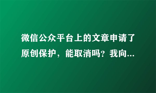 微信公众平台上的文章申请了原创保护，能取消吗？我向两个平台投稿，