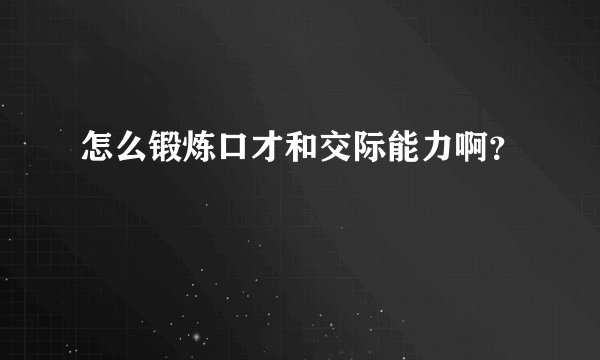 怎么锻炼口才和交际能力啊？