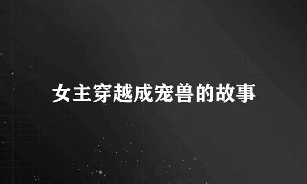 女主穿越成宠兽的故事