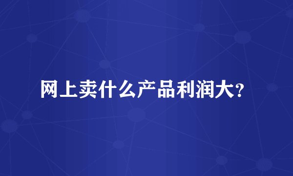 网上卖什么产品利润大？