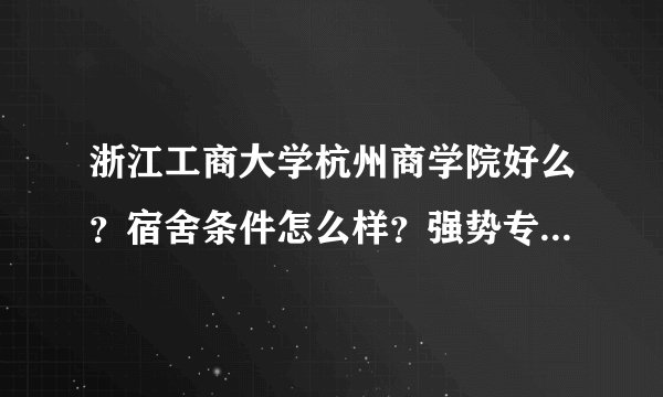 浙江工商大学杭州商学院好么？宿舍条件怎么样？强势专业是什么？
