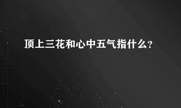 顶上三花和心中五气指什么？