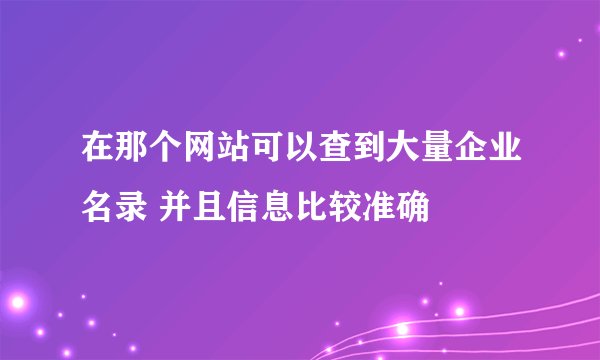 在那个网站可以查到大量企业名录 并且信息比较准确