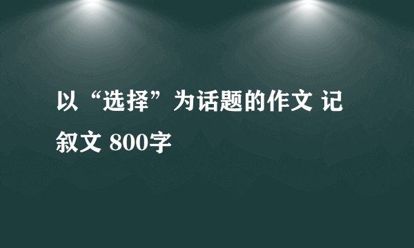 以“选择”为话题的作文 记叙文 800字