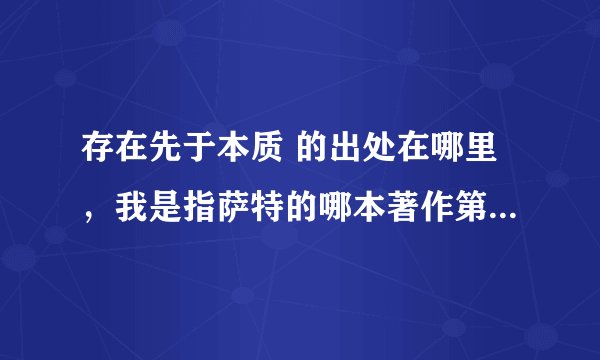存在先于本质 的出处在哪里，我是指萨特的哪本著作第几页中有提出？