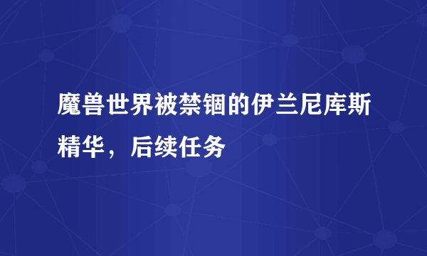 魔兽世界被禁锢的伊兰尼库斯精华，后续任务
