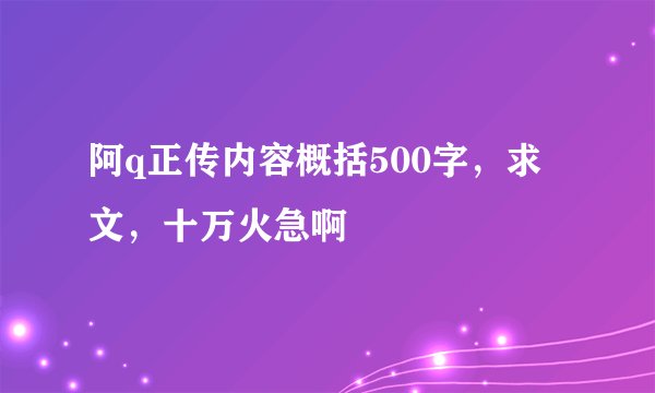阿q正传内容概括500字，求文，十万火急啊