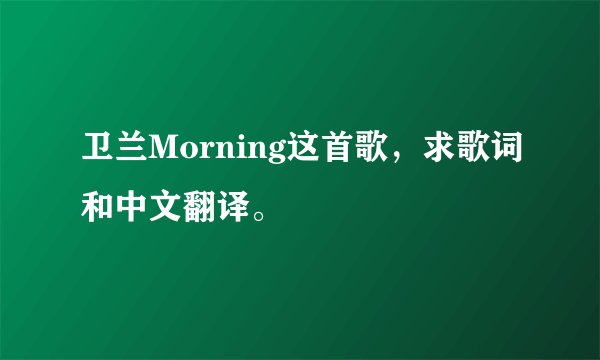 卫兰Morning这首歌，求歌词和中文翻译。