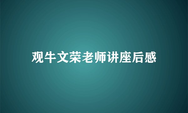 观牛文荣老师讲座后感