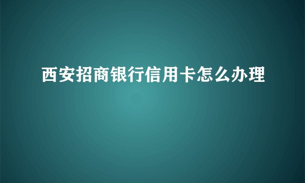 西安招商银行信用卡怎么办理