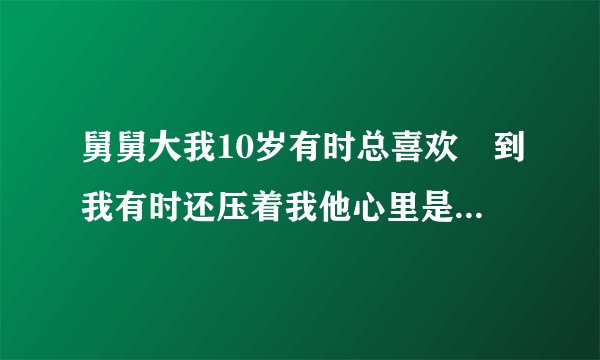 舅舅大我10岁有时总喜欢朌到我有时还压着我他心里是不是有点变态？