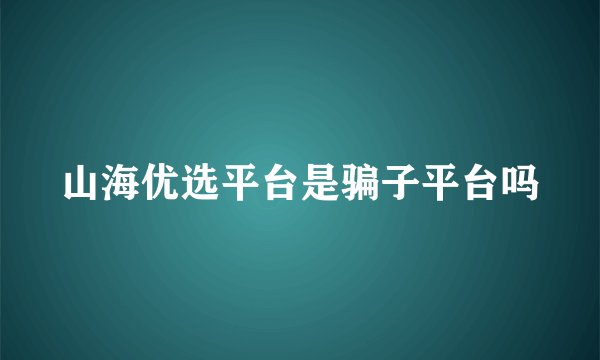 山海优选平台是骗子平台吗
