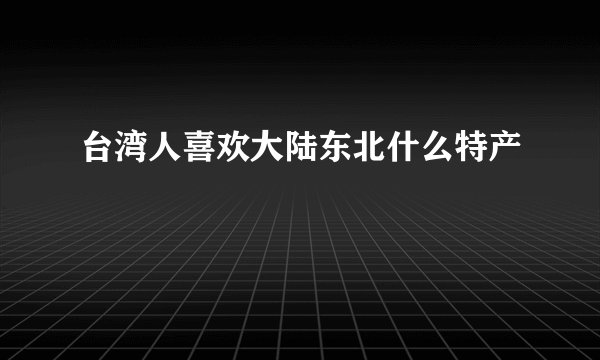 台湾人喜欢大陆东北什么特产