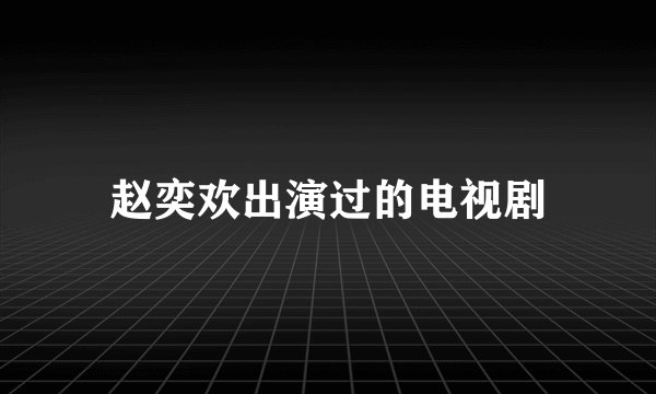 赵奕欢出演过的电视剧