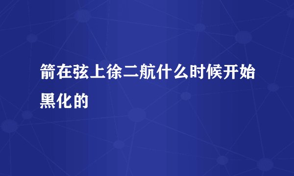箭在弦上徐二航什么时候开始黑化的