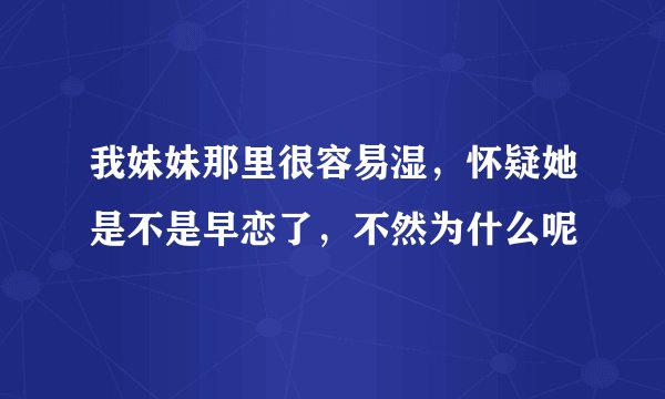 我妹妹那里很容易湿，怀疑她是不是早恋了，不然为什么呢