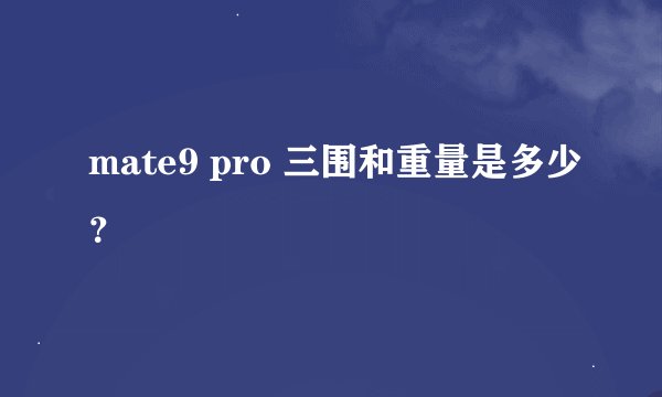 mate9 pro 三围和重量是多少？