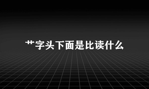 艹字头下面是比读什么
