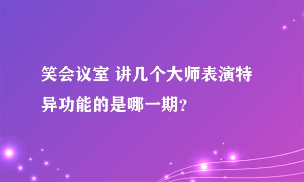 笑会议室 讲几个大师表演特异功能的是哪一期？