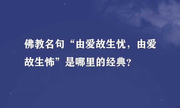 佛教名句“由爱故生忧，由爱故生怖”是哪里的经典？