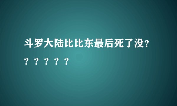 斗罗大陆比比东最后死了没？？？？？？