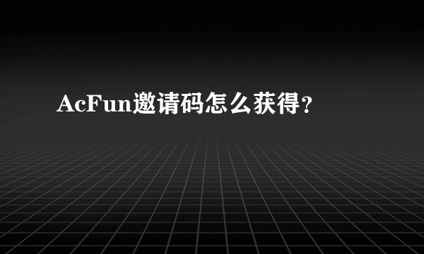 AcFun邀请码怎么获得？