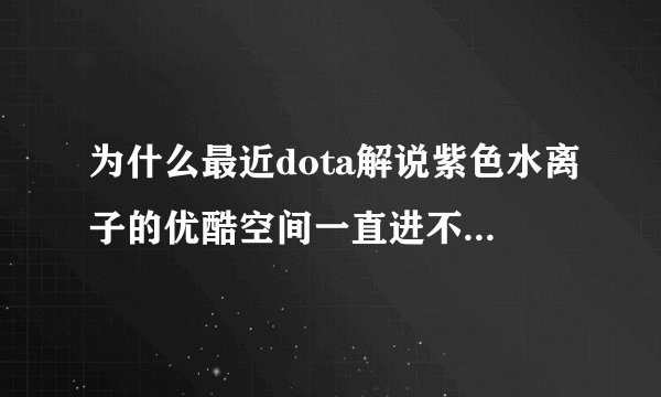 为什么最近dota解说紫色水离子的优酷空间一直进不去？最近不做视频了？