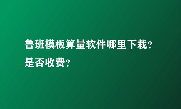 鲁班模板算量软件哪里下栽？是否收费？