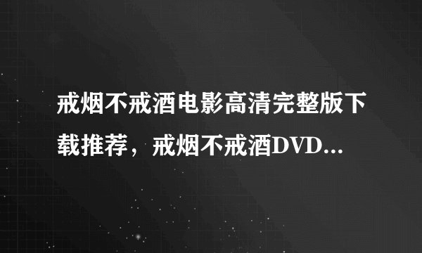 戒烟不戒酒电影高清完整版下载推荐，戒烟不戒酒DVD哪里有?戒烟不戒酒好不好看