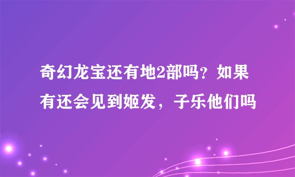 奇幻龙宝还有地2部吗？如果有还会见到姬发，子乐他们吗