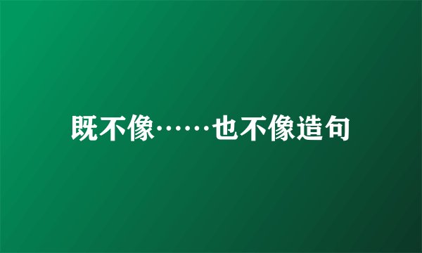 既不像……也不像造句