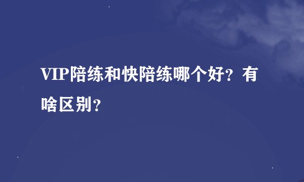 VIP陪练和快陪练哪个好？有啥区别？