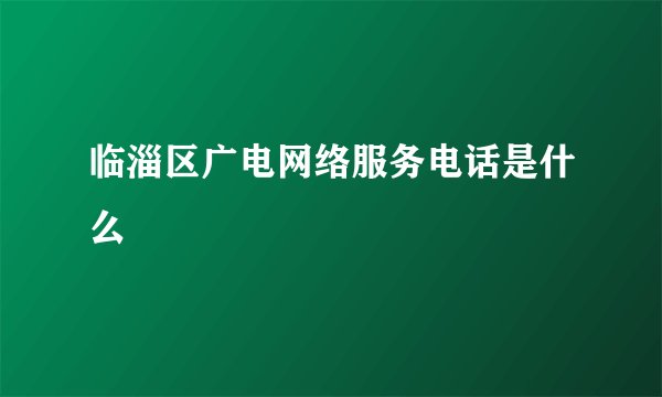 临淄区广电网络服务电话是什么