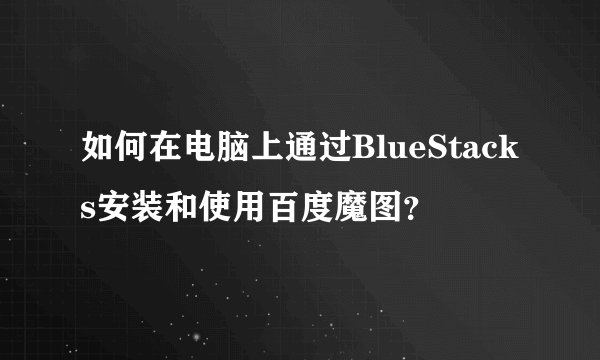 如何在电脑上通过BlueStacks安装和使用百度魔图？